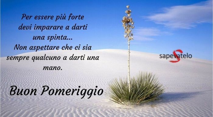 Per essere più forte devi imparare a darti una spinta..Non aspettare che ci sia sempre qualcuno a darti una mano. Buon pomeriggio