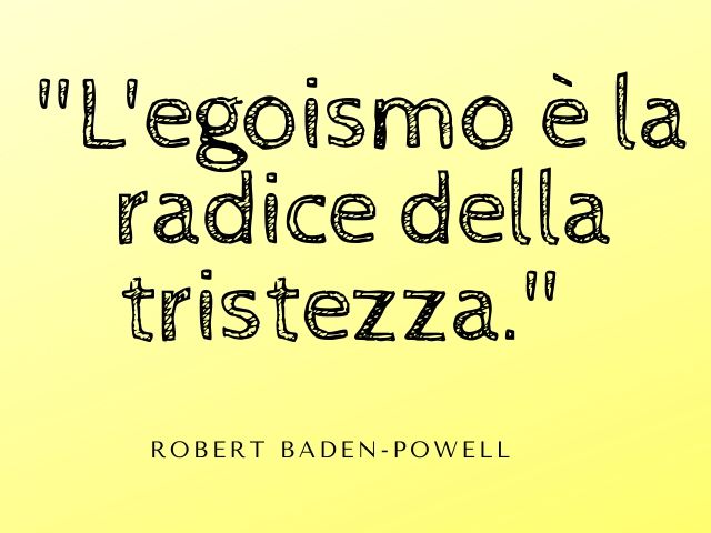 L'egoismo è la radice della tristezza.(Robert Baden-Powell)