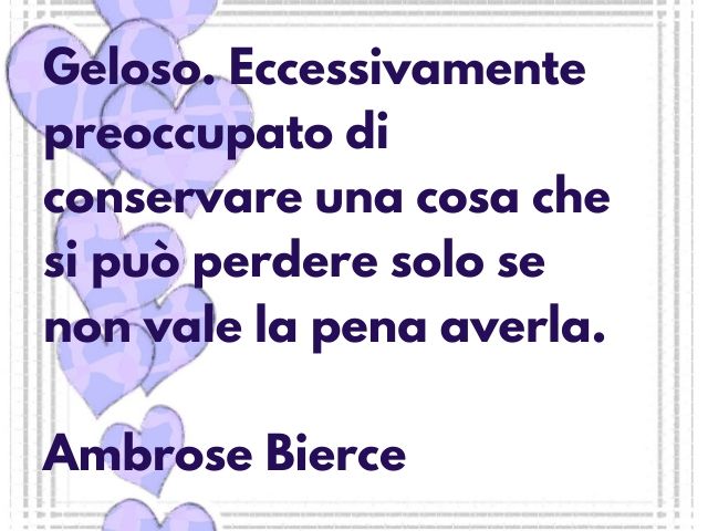 Geloso. Eccessivamente preoccupato di conservare una cosa che può perdere solo se non vale la pena averla.(Ambrose Bierce)