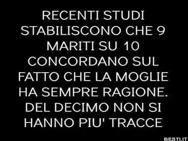 Recenti studi stabiliscono che 9 mariti su 10 concordano sul fatto che la moglie ha sempre ragione. Del decimo non si hanno più tracce.