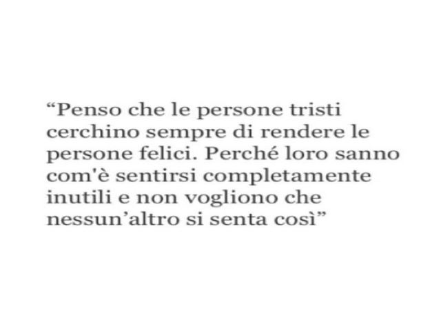 Penso che le persone tristi cerchino sempre di rendere le persone felici. Perché loro sanno com'è sentirsi completamente inutili e non vogliono che nessun altro si senta così.