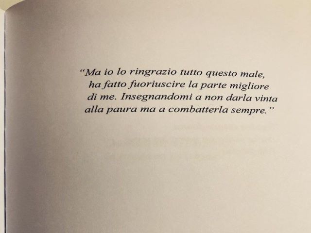 Ma io lo ringrazio tutto questo male, ha fatto fuoriuscire la parte migliore di me. Insegnandomi a non darla vinta alla paura, ma a combatterla sempre.