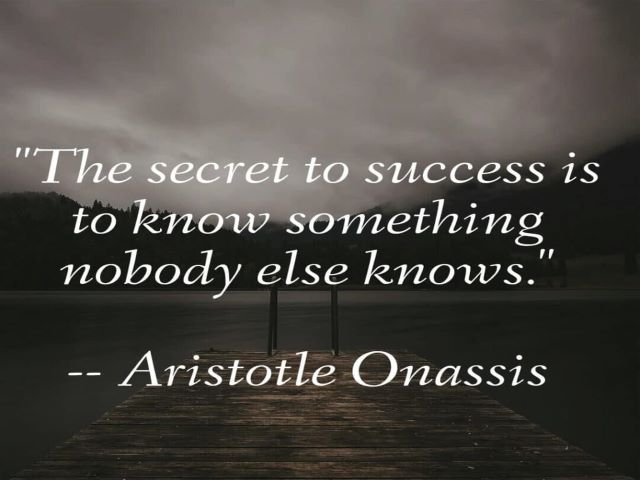 The secret to success is to know something nobody else knows.(Aristotele Onassis)(Il segreto del successo è sapere qualcosa che nessun altro sa).