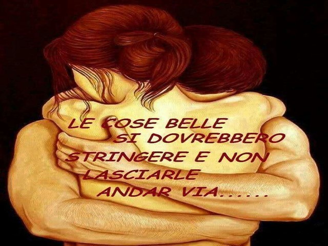 Le cose belle si dovrebbero stringere e non lasciarle andar via.