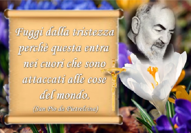 Fuggi dalla tristezza perché questa entra nei cuori che sono attaccati alle cose del mondo. (San Pio da Pietrelcina)