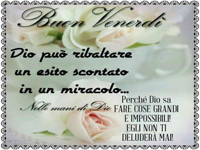 Buon venerdì.Dio può ribaltare un esito scontato in un miracolo. Perché Dio sa fare cose grandi e impossibili. Egli non ti deluderà mai.Nelle mani di Dio.