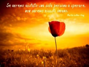 Se avremo aiutato una sola persona a sperare, non saremo vissuti invano.(Martin Luther King)
