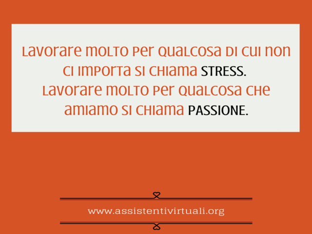 Lavorare molto per qualcosa di cui non ci importa si chiama stress. Lavorare molto per qualcosa che amiamo si chiama passione.