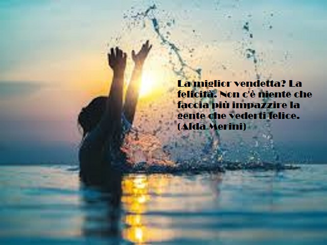 La miglior vendetta? La felicità. Non c'è niente che faccia più impazzire la gente che vederti felice. (Alda Merini)