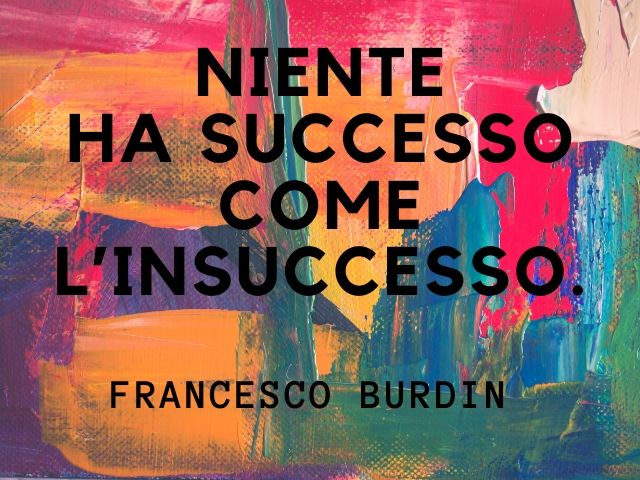 Niente ha successo come l'insuccesso.(Francesco Burdin)