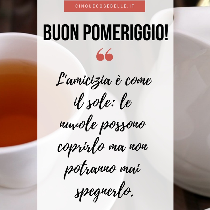 Buon pomeriggio. L'amicizia è come il sole: Le nuvole possono coprirlo ma non potranno mai spegnerlo