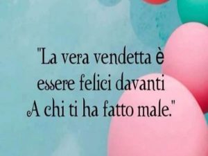 La vera vendetta è essere felici davanti a chi ti ha fatto male.