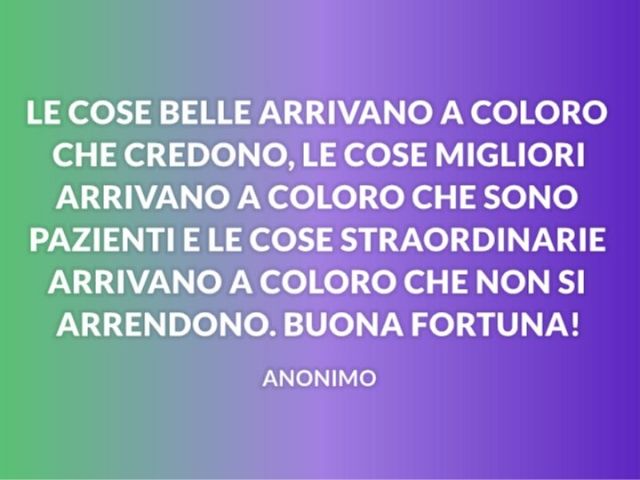 Le cose belle arrivano a colore che credono, le cose migliori arrivano a coloro che sono pazienti e le cose straordinarie arrivano a coloro che non si arrendono. Buona fortuna!