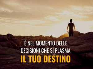 È nel momento delle decisioni che si plasma il tuo destino.