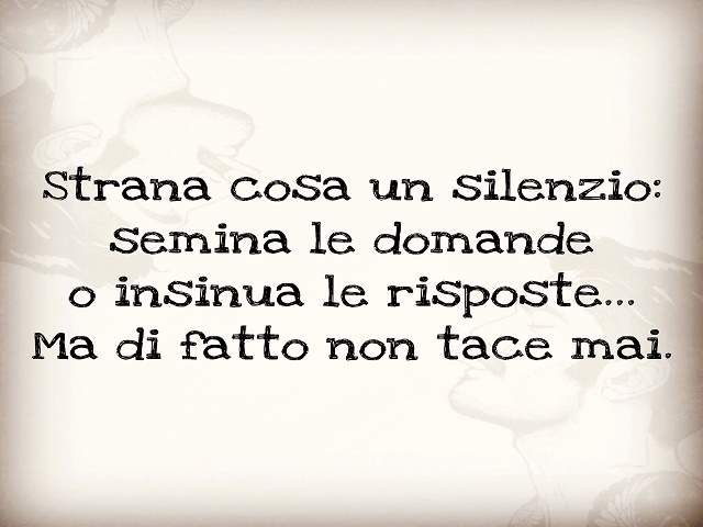 Strana cosa il silenzio: semina le domande o insinua le risposte....Ma di fatto non tace mai.