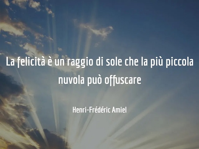 La felicità è un raggio di sole che la più piccola nuvola può offuscare. (Henri Fréedéric Amiel)
