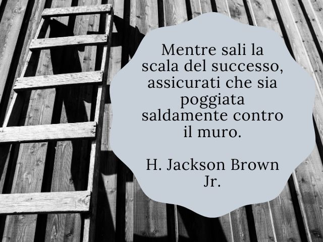 Mentre sali la scala del successo, assicurati che sia poggiata saldamente contro il muro.(H. Jackson Brown Jr.)