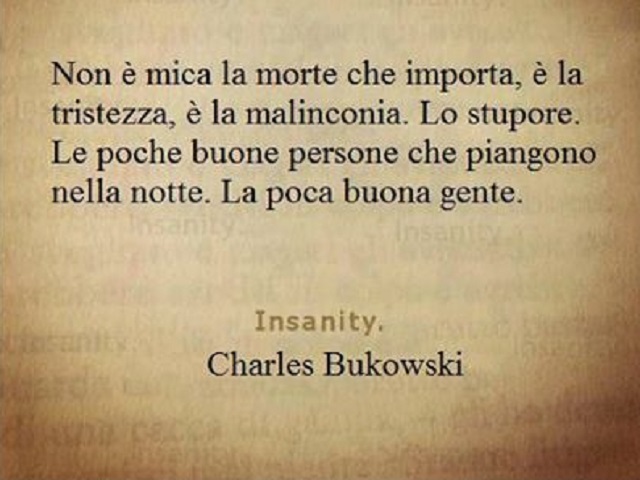 Non è mica la morte che importa, è la tristezza, è la malinconia. Lo stupore. Le poche buone persone che piangono nella notte. La poca buona gente. (Charles Bukowski)