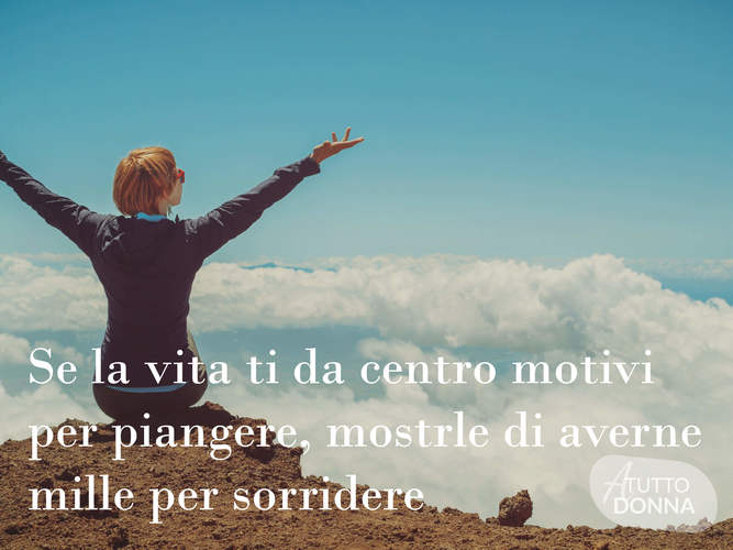 Se la vita ti dà cento motivi per piangere, mostrale di averne mille per sorridere.