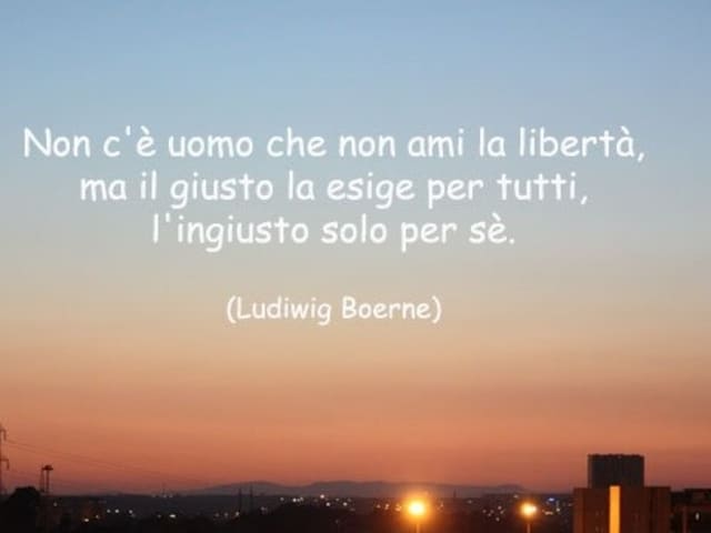 Non c'è uomo che non ami la libertà, ma il giusto la esige per tutti, l'ingiusto solo per sé.(Ludiwing Boerne)