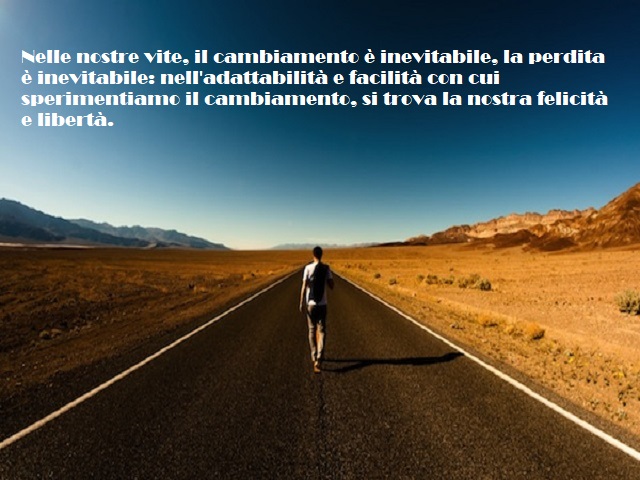Nelle nostre vite, il cambiamento è inevitabile, la perdita è inevitabile: nell'adattabilità e facilità con cui sperimentiamo il cambiamento, si trova la nostra felicità e libertà.