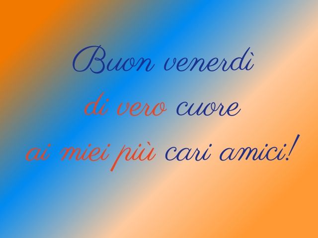 Buon venerdì di vero cuore ai miei più cari amici!