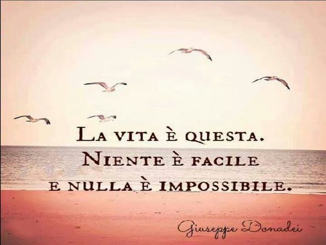 La vita è questa. Niente è facile e nulla è impossibile. (Giuseppe Donadei)