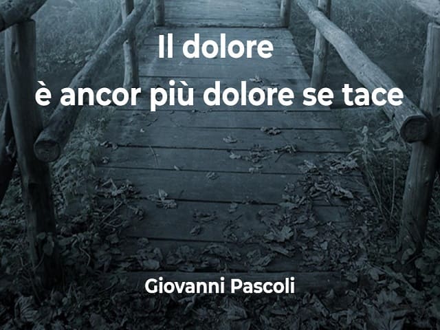 Il dolore è ancor più dolore se tace.(Giovanni Pascoli)