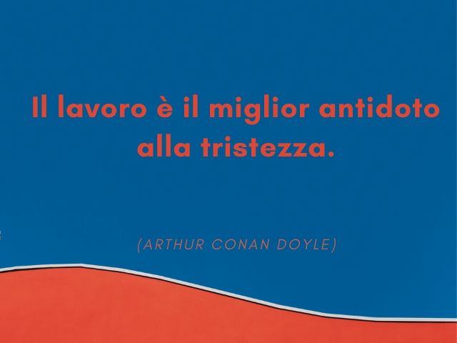 Il lavoro è il miglior antidoto alla tristezza.(Arthur Conan Doyle)