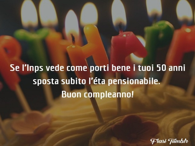 Se l’Inps vede come porti bene i tuoi 50 anni sposta subito l’età pensionabile. Buon compleanno!