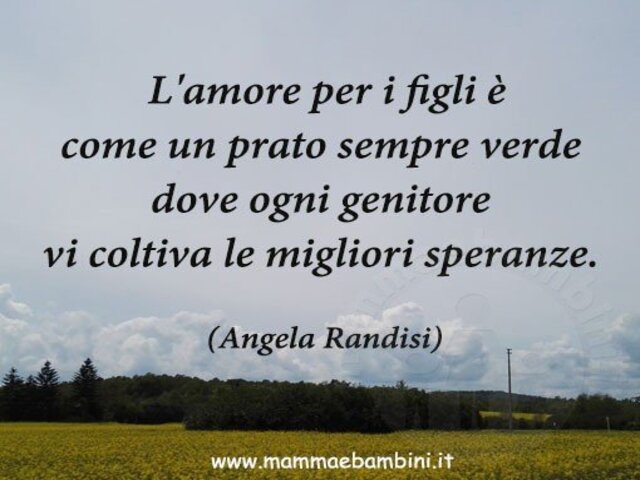 L'amore per i figli è come un prato sempre verde dove ogni genitore vi coltiva le migliori speranze.(Angela Randisi)