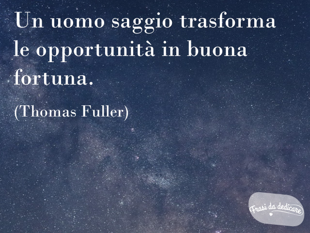 Un uomo saggio trasforma le opportunità in buona fortuna(Thomas Fuller)