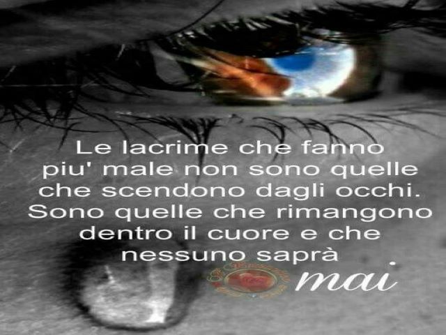 Le lacrime che fanno più male non sono quelle che scendono dagli occhi. Sono quelle che rimangono dentro il cuore e che nessuno saprà.