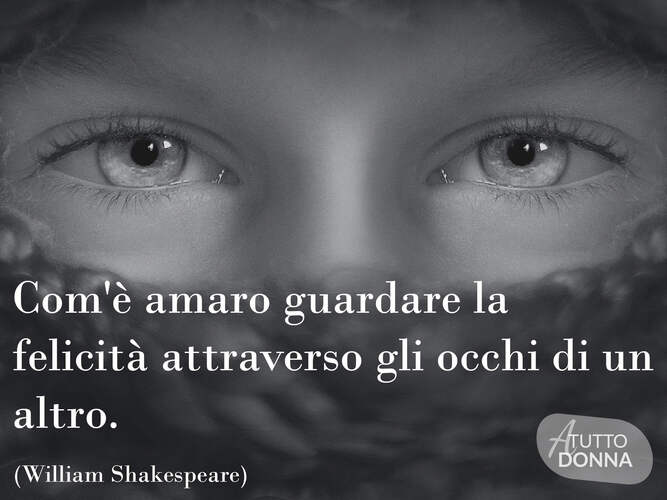 Com'è amaro guardare la felicità attraverso gli occhi di un altro. (William Shakespeare)