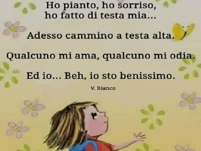 Ho pianto, ho sorriso, ho fatto di testa mia... Adesso cammino a testa alta. Qualcuno mi ama, qualcuno mi odia. E io... Beh, io sto benissimo.(V. Bianco)