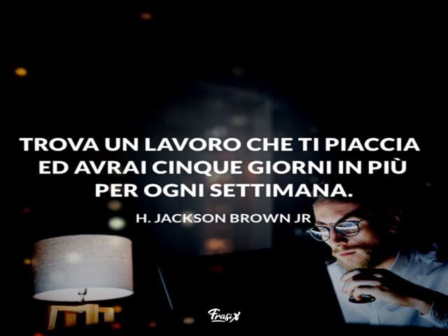 Trova un lavoro che ti piaccia e avrai cinque giorni in più per ogni settimana.