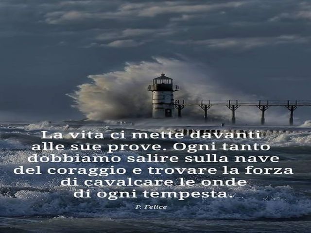 La vita ci mette davanti alle sue prove. Ogni tanto dobbiamo salire sulla nave del coraggio e trovare sulla forza di cavalcare le onde di ogni tempesta. (P.Felice)