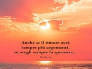 Anche se il timore avrà sempre più argomenti, tu scegli sempre la speranza.(Seneca)
