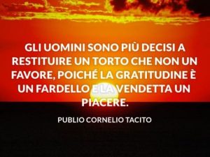 Gli uomini sono più decisi a restituire un torto che non un favore, poiché la gratitudine è un fardello e la vendetta un piacere.(Publio Cornelio Tacito)