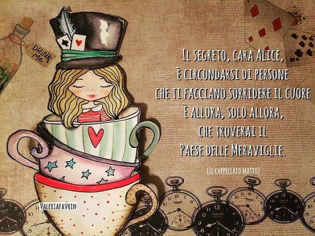 Il segreto, cara Alice, è circondarsi di persone che ti facciano sorridere il cuore. È allora, solo allora, che troverai il paese delle meraviglie.