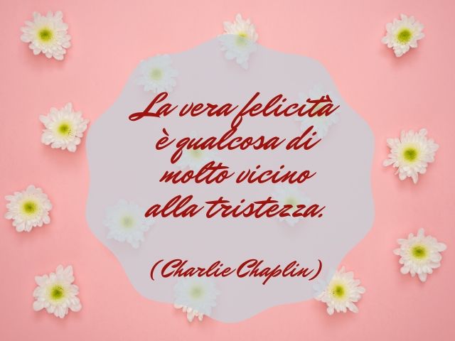La vera felicità è qualcosa di molto vicino alla tristezza.(Charlie Chaplin)