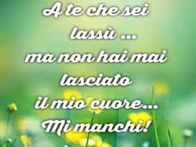 A te che sei lassù...ma non hai mai lasciato il mio cuore...Mi manchi!