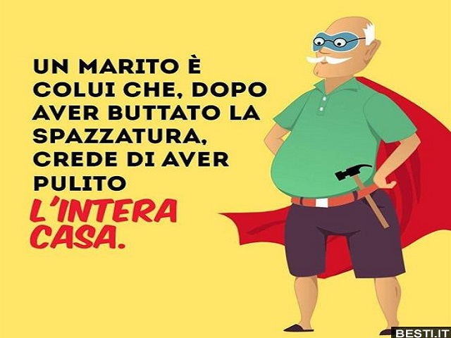 Un marito è colui che, dopo aver buttato la spazzatura, crede di aver pulito tutta la casa.
