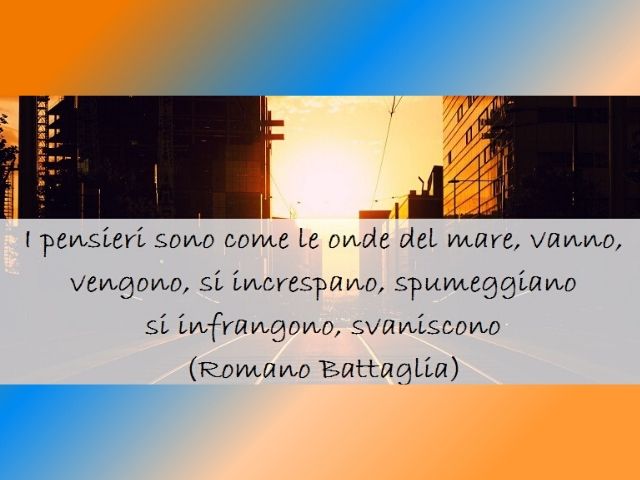 I pensieri sono come le onde del mare, vanno, vengono, si increspano, spumeggiano, si infrangono, svaniscono.(Romano Battaglia)