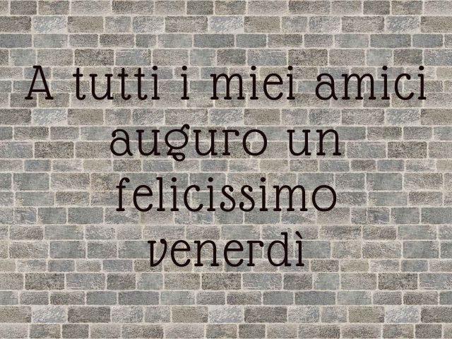 A tutti i miei amici auguro un felicissimo venerdì.