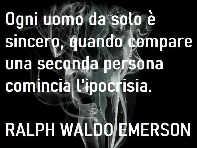 Ogni uomo da solo è sincero, quando compare una seconda persona comincia l'ipocrisia. (Ralph Waldo Emerson)