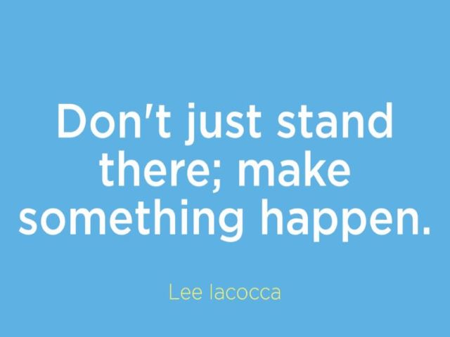 Don't just stand there; make something happen.(Lee Iacocca)( Non star lì fermo ad aspettare; fai in modo che qualcosa accada).
