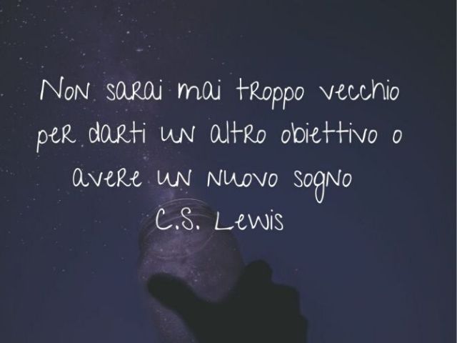 Non sarai mai troppo vecchio per darti un altro obiettivo o avere un nuovo sogno.(C. S. Lewis)