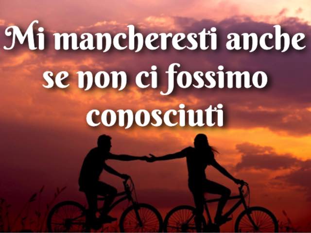 Mi mancheresti anche se non ci fossimo conosciuti.