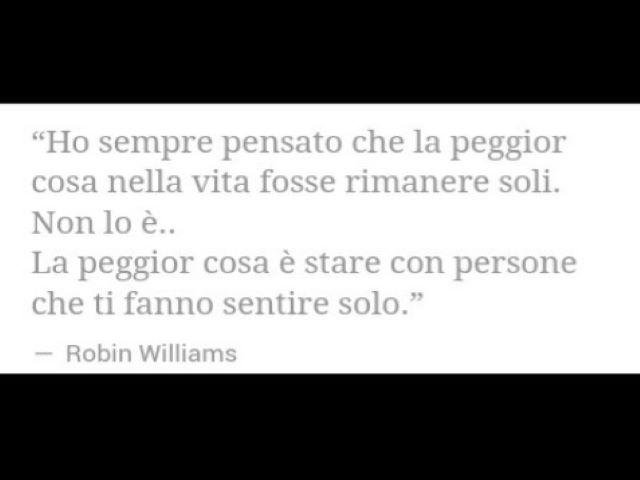 Ho sempre pensato che la peggiore cosa nella vita fosse rimanere soli. Non lo è. La peggior cosa è stare con persone che ti fanno sentire solo.(Robin Williams)